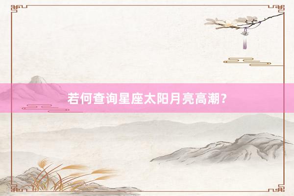 若何查询星座太阳月亮高潮？