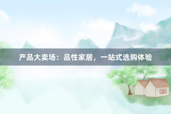 产品大卖场：品性家居，一站式选购体验