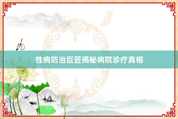 性病防治巨匠揭秘病院诊疗真相