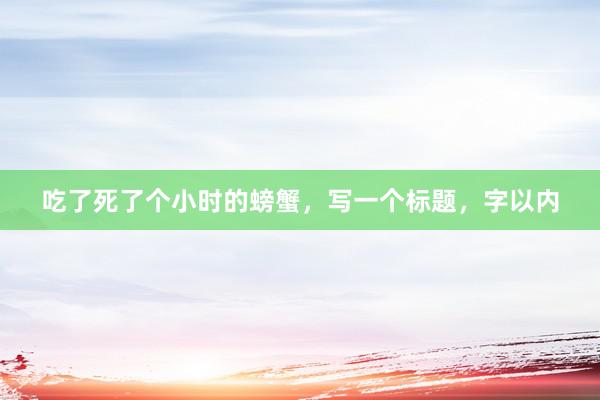 吃了死了个小时的螃蟹，写一个标题，字以内