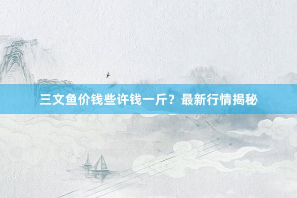 三文鱼价钱些许钱一斤？最新行情揭秘