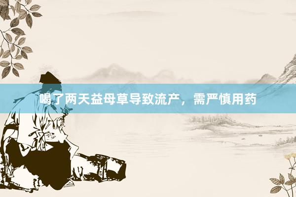 喝了两天益母草导致流产，需严慎用药